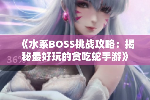 《水系BOSS挑战攻略：揭秘最好玩的贪吃蛇手游》