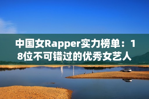 中国女Rapper实力榜单：18位不可错过的优秀女艺人推荐