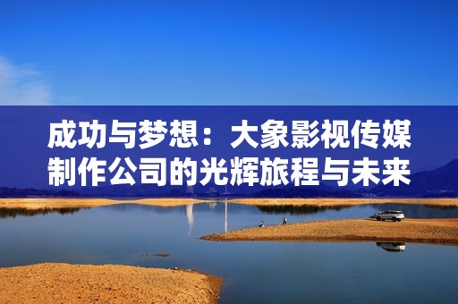 成功与梦想：大象影视传媒制作公司的光辉旅程与未来展望