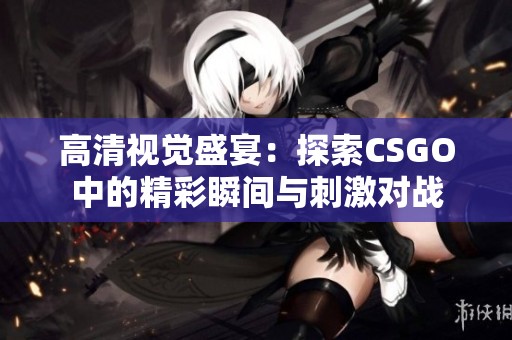 高清视觉盛宴：探索CSGO中的精彩瞬间与刺激对战