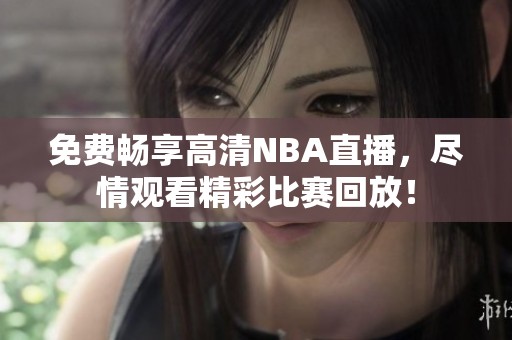 免费畅享高清NBA直播，尽情观看精彩比赛回放！