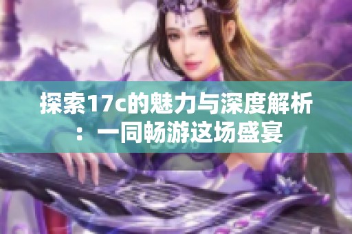 探索17c的魅力与深度解析：一同畅游这场盛宴