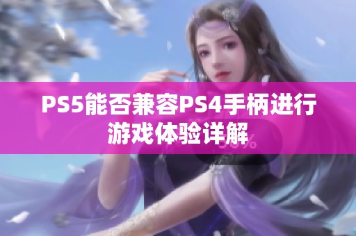 PS5能否兼容PS4手柄进行游戏体验详解