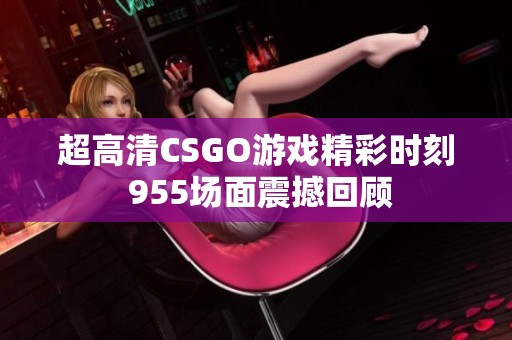 超高清CSGO游戏精彩时刻 955场面震撼回顾