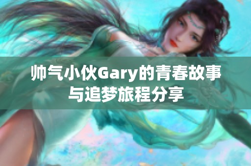 帅气小伙Gary的青春故事与追梦旅程分享