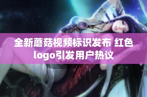 全新蘑菇视频标识发布 红色logo引发用户热议