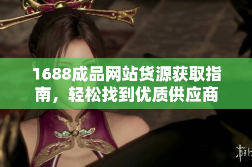 1688成品网站货源获取指南，轻松找到优质供应商