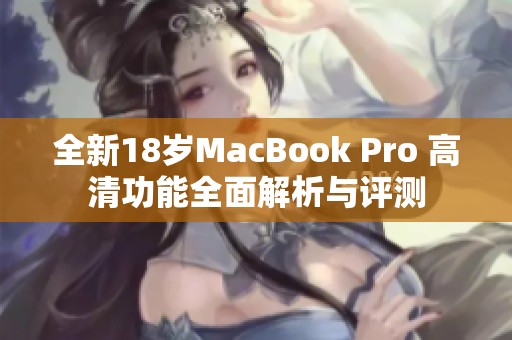 全新18岁MacBook Pro 高清功能全面解析与评测