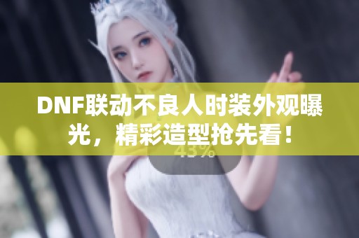 DNF联动不良人时装外观曝光，精彩造型抢先看！