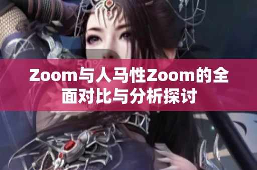 Zoom与人马性Zoom的全面对比与分析探讨