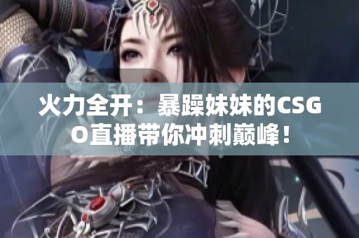 火力全开：暴躁妹妹的CSGO直播带你冲刺巅峰！