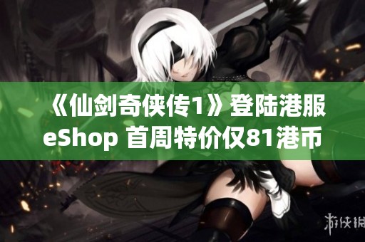 《仙剑奇侠传1》登陆港服eShop 首周特价仅81港币