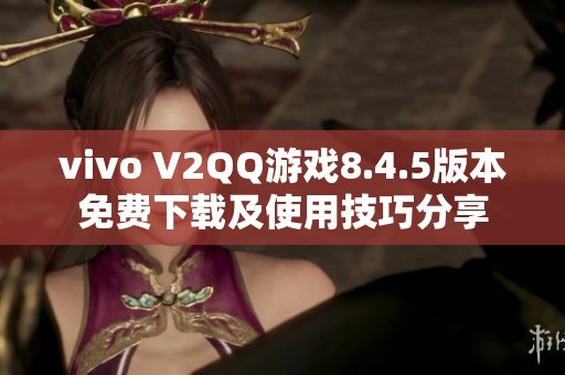 vivo V2QQ游戏8.4.5版本免费下载及使用技巧分享