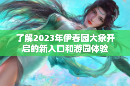 了解2023年伊春园大象开启的新入口和游园体验