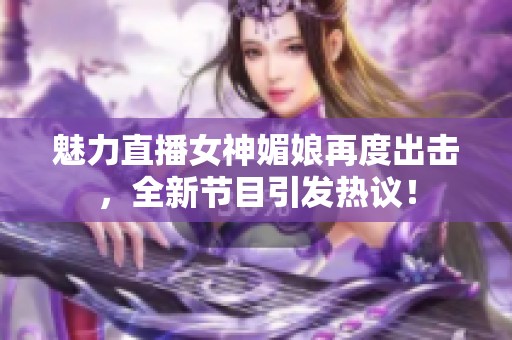 魅力直播女神媚娘再度出击，全新节目引发热议！