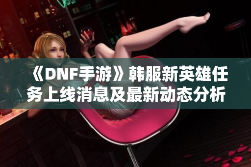 《DNF手游》韩服新英雄任务上线消息及最新动态分析