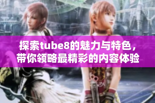 探索tube8的魅力与特色，带你领略最精彩的内容体验