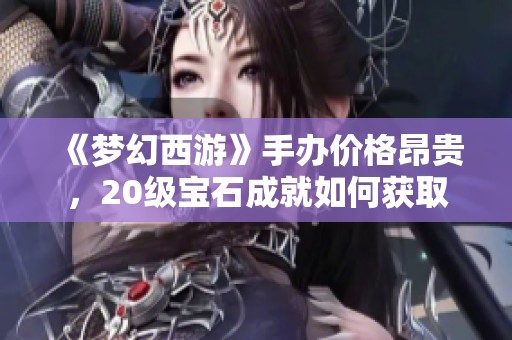 《梦幻西游》手办价格昂贵，20级宝石成就如何获取