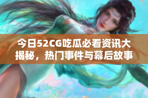 今日52CG吃瓜必看资讯大揭秘，热门事件与幕后故事全在这里