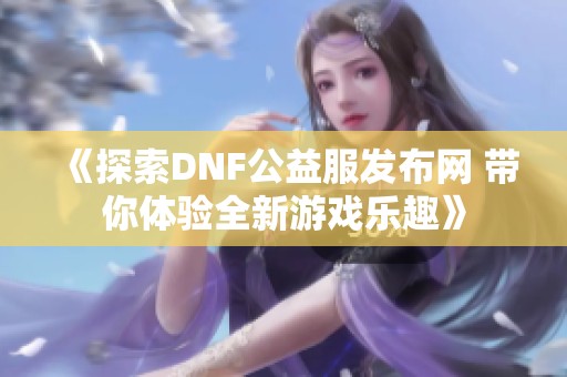 《探索DNF公益服发布网 带你体验全新游戏乐趣》