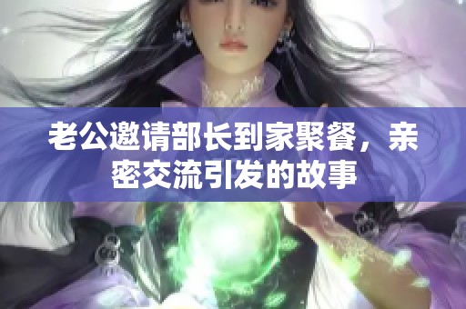 老公邀请部长到家聚餐，亲密交流引发的故事