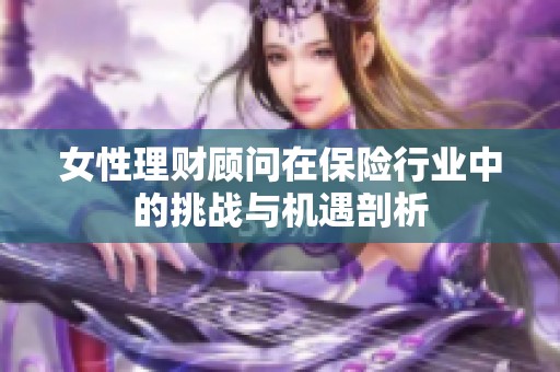 女性理财顾问在保险行业中的挑战与机遇剖析