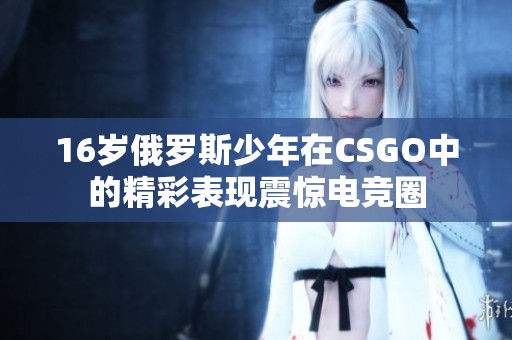 16岁俄罗斯少年在CSGO中的精彩表现震惊电竞圈