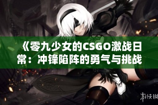 《零九少女的CSGO激战日常：冲锋陷阵的勇气与挑战》