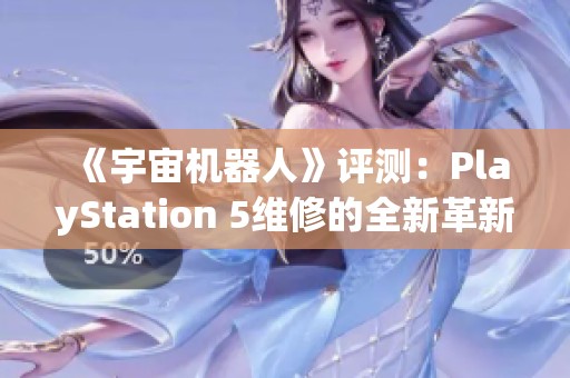 《宇宙机器人》评测：PlayStation 5维修的全新革新体验与深度解析