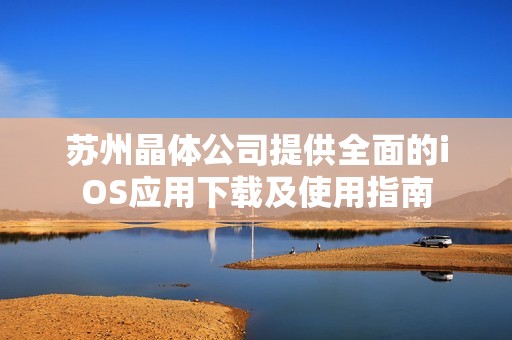 苏州晶体公司提供全面的iOS应用下载及使用指南