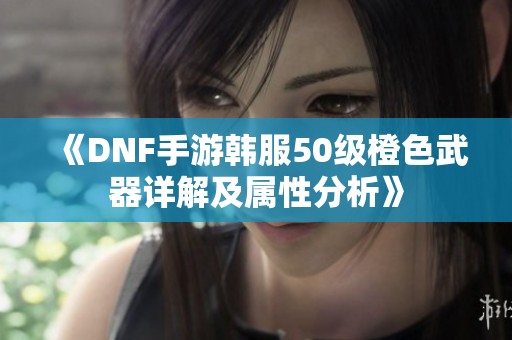 《DNF手游韩服50级橙色武器详解及属性分析》