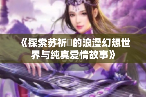 《探索苏祈挧的浪漫幻想世界与纯真爱情故事》