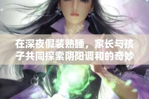 在深夜假装熟睡，家长与孩子共同探索阴阳调和的奇妙故事