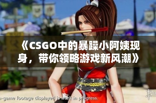 《CSGO中的暴躁小阿姨现身，带你领略游戏新风潮》