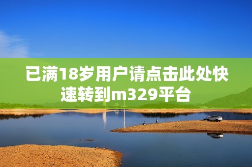 已满18岁用户请点击此处快速转到m329平台