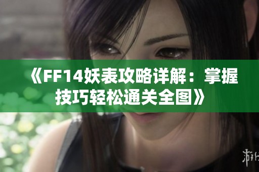 《FF14妖表攻略详解：掌握技巧轻松通关全图》