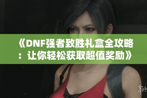 《DNF强者致胜礼盒全攻略：让你轻松获取超值奖励》