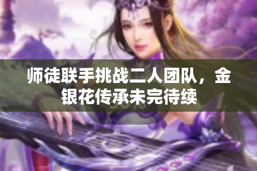 师徒联手挑战二人团队，金银花传承未完待续