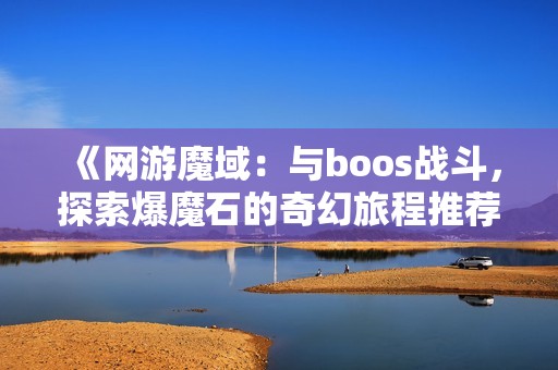 《网游魔域：与boos战斗，探索爆魔石的奇幻旅程推荐》