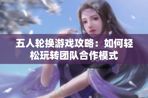 五人轮换游戏攻略：如何轻松玩转团队合作模式