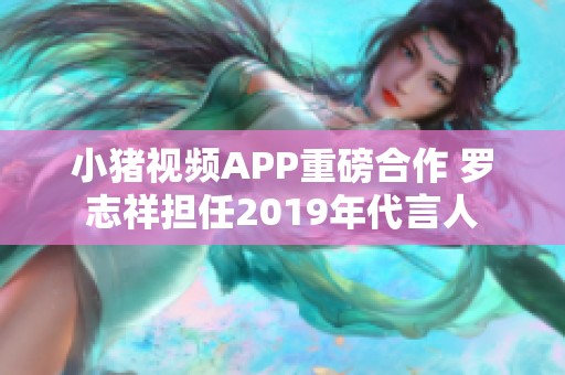 小猪视频APP重磅合作 罗志祥担任2019年代言人