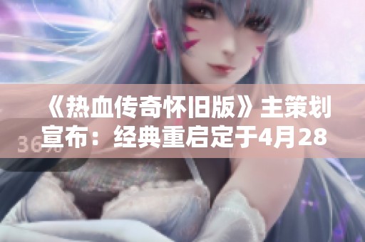 《热血传奇怀旧版》主策划宣布：经典重启定于4月28日正式上线