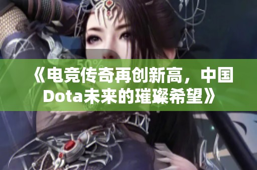 《电竞传奇再创新高，中国Dota未来的璀璨希望》