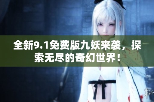 全新9.1免费版九妖来袭，探索无尽的奇幻世界！