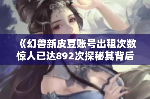 《幻兽新皮豆账号出租次数惊人已达892次探秘其背后故事》