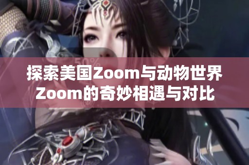 探索美国Zoom与动物世界Zoom的奇妙相遇与对比