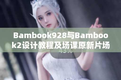 Bambook928与Bambook2设计教程及场课原新片场全面指南