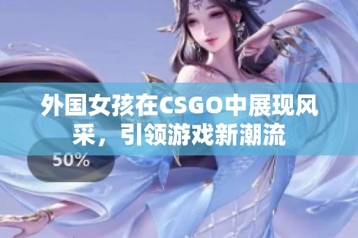 外国女孩在CSGO中展现风采，引领游戏新潮流