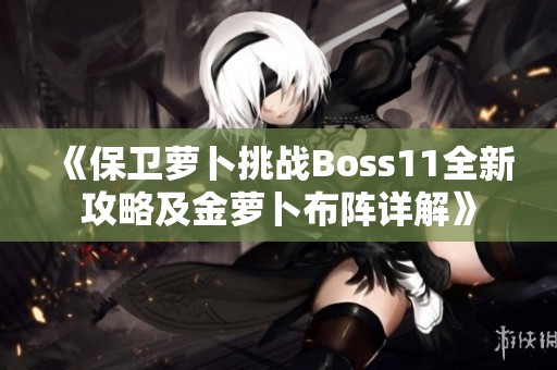 《保卫萝卜挑战Boss11全新攻略及金萝卜布阵详解》