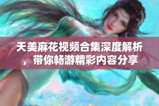 天美麻花视频合集深度解析，带你畅游精彩内容分享